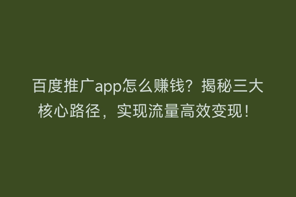 百度推广app怎么赚钱？揭秘三大核心路径，实现流量高效变现！