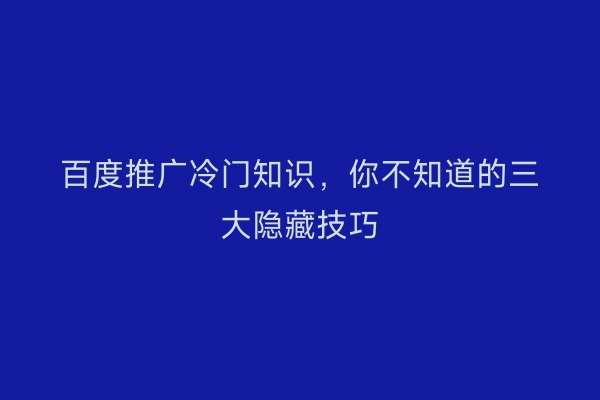 百度推广冷门知识，你不知道的三大隐藏技巧