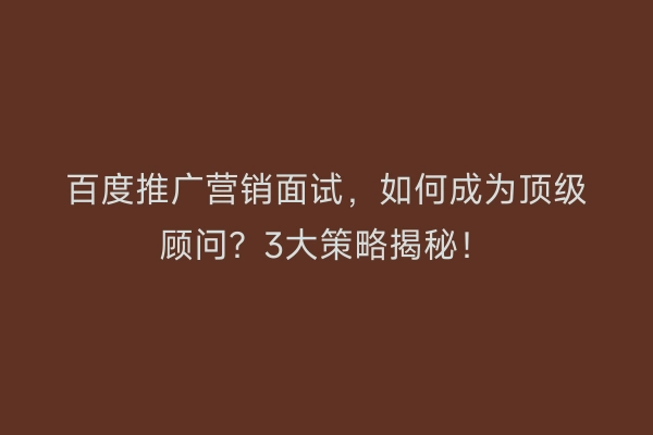 百度推广营销面试，如何成为顶级顾问？3大策略揭秘！