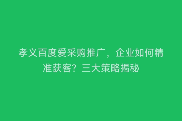 孝义百度爱采购推广，企业如何精准获客？三大策略揭秘