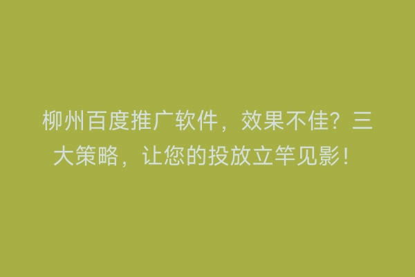 柳州百度推广软件，效果不佳？三大策略，让您的投放立竿见影！