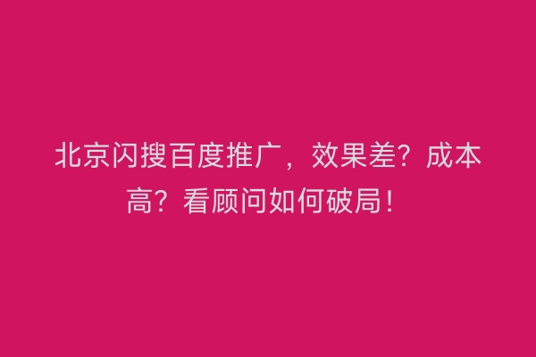 北京闪搜百度推广，效果差？成本高？看顾问如何破局！
