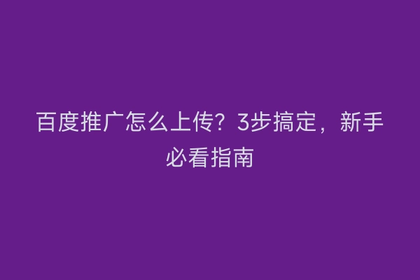 百度推广怎么上传？3步搞定，新手必看指南