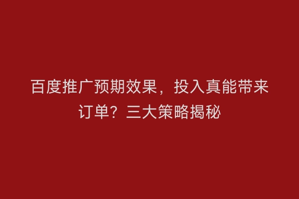百度推广预期效果，投入真能带来订单？三大策略揭秘