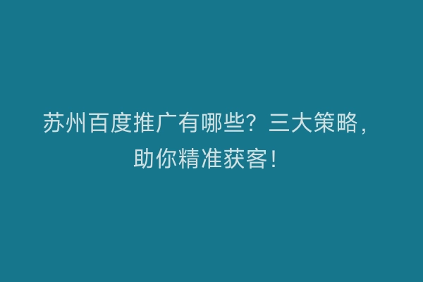 苏州百度推广有哪些？三大策略，助你精准获客！
