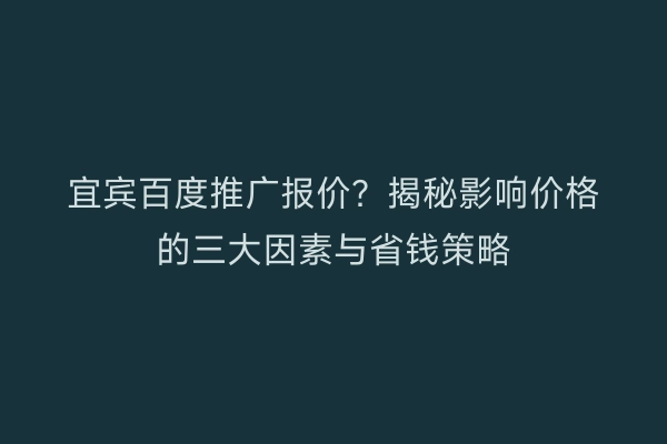 宜宾百度推广报价？揭秘影响价格的三大因素与省钱策略