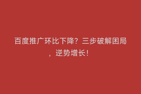 百度推广环比下降？三步破解困局，逆势增长！