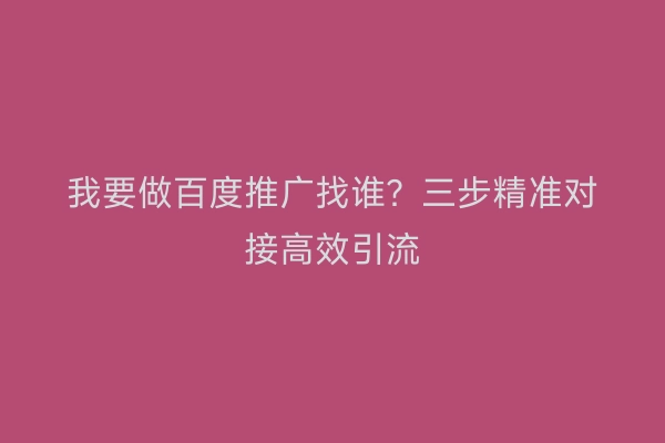 我要做百度推广找谁？三步精准对接高效引流
