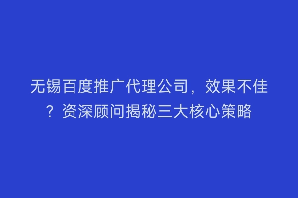 无锡百度推广代理公司，效果不佳？资深顾问揭秘三大核心策略