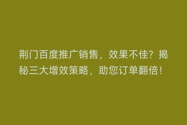 荆门百度推广销售，效果不佳？揭秘三大增效策略，助您订单翻倍！
