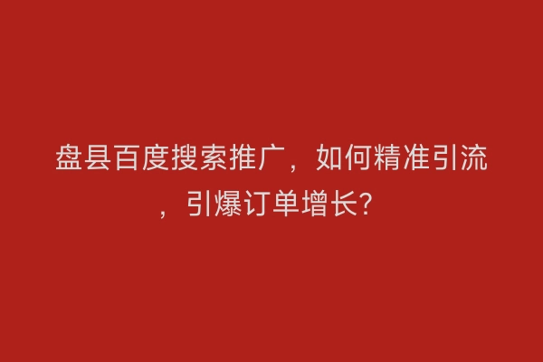 盘县百度搜索推广，如何精准引流，引爆订单增长？