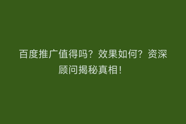 百度推广值得吗？效果如何？资深顾问揭秘真相！