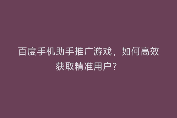 百度手机助手推广游戏，如何高效获取精准用户？