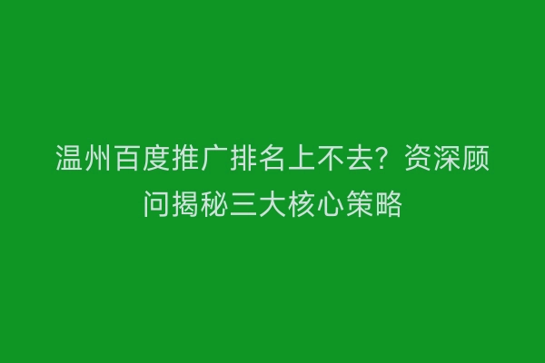 温州百度推广排名上不去？资深顾问揭秘三大核心策略