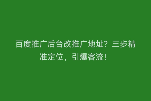 百度推广后台改推广地址？三步精准定位，引爆客流！