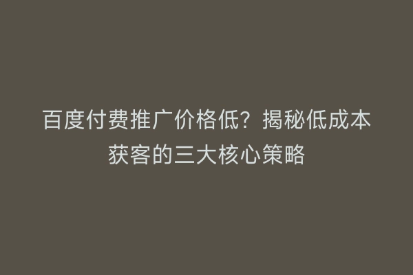 百度付费推广价格低？揭秘低成本获客的三大核心策略