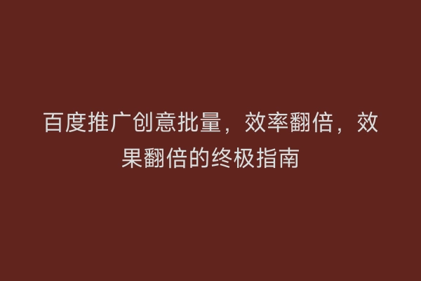 百度推广创意批量，效率翻倍，效果翻倍的终极指南