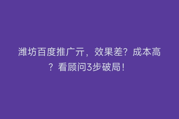 潍坊百度推广亓，效果差？成本高？看顾问3步破局！