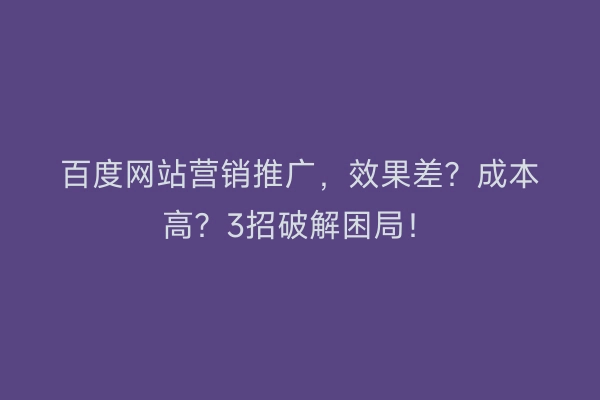 百度网站营销推广，效果差？成本高？3招破解困局！
