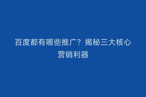 百度都有哪些推广？揭秘三大核心营销利器