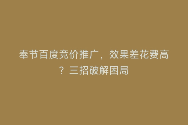 奉节百度竞价推广，效果差花费高？三招破解困局