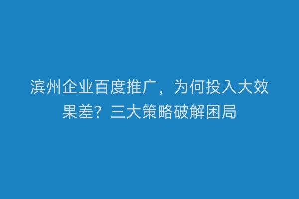 滨州企业百度推广，为何投入大效果差？三大策略破解困局