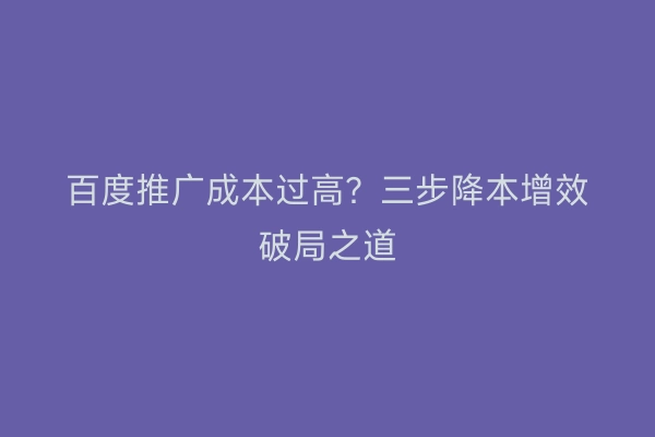 百度推广成本过高？三步降本增效破局之道