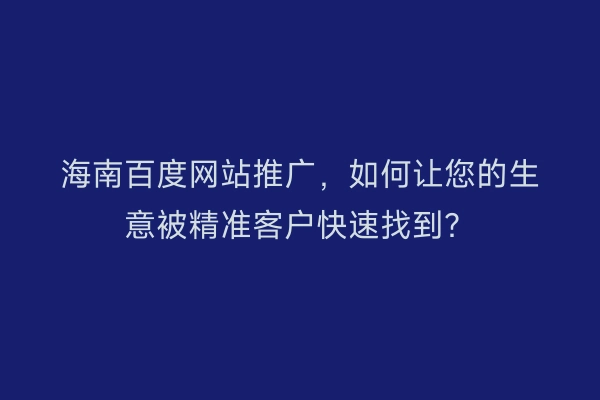 海南百度网站推广，如何让您的生意被精准客户快速找到？