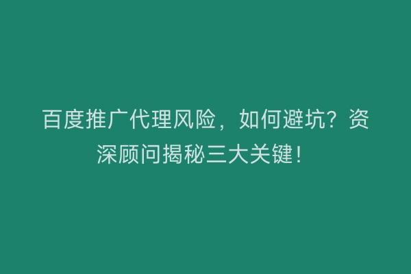 百度推广代理风险，如何避坑？资深顾问揭秘三大关键！