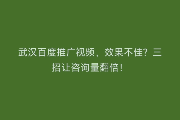 武汉百度推广视频，效果不佳？三招让咨询量翻倍！
