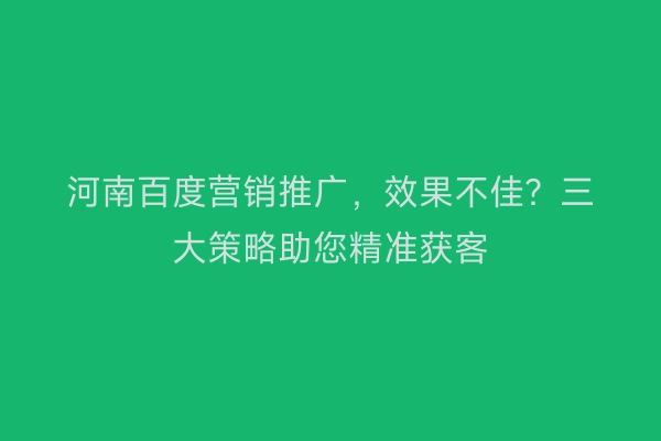 河南百度营销推广，效果不佳？三大策略助您精准获客