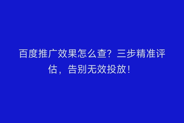 百度推广效果怎么查？三步精准评估，告别无效投放！
