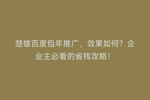 楚雄百度包年推广，效果如何？企业主必看的省钱攻略！