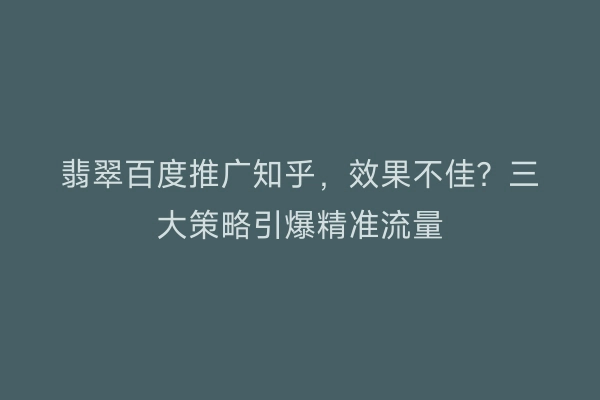 翡翠百度推广知乎，效果不佳？三大策略引爆精准流量