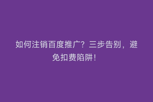 如何注销百度推广？三步告别，避免扣费陷阱！