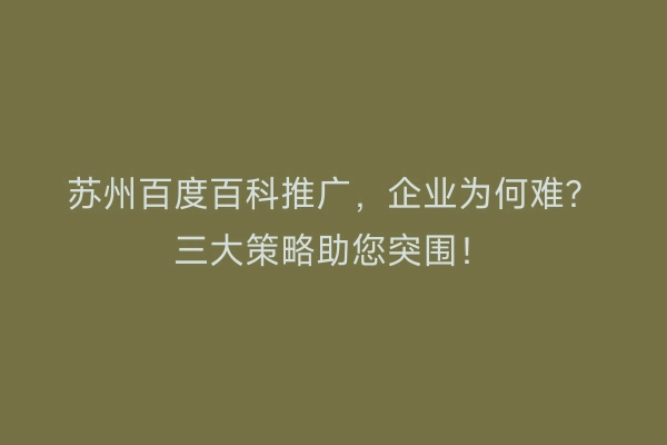 苏州百度百科推广，企业为何难？三大策略助您突围！