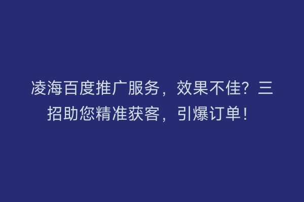 凌海百度推广服务，效果不佳？三招助您精准获客，引爆订单！