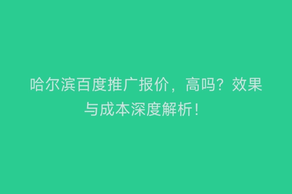 哈尔滨百度推广报价，高吗？效果与成本深度解析！