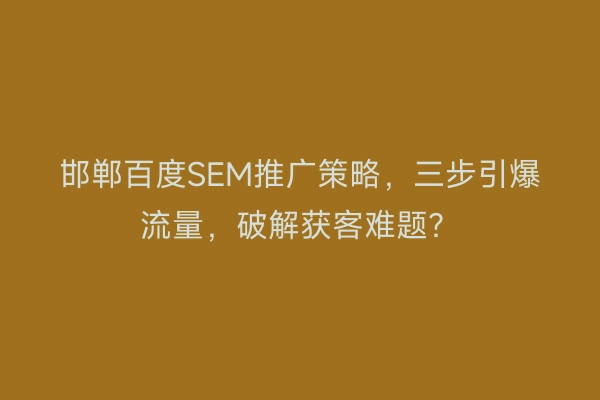 邯郸百度SEM推广策略，三步引爆流量，破解获客难题？