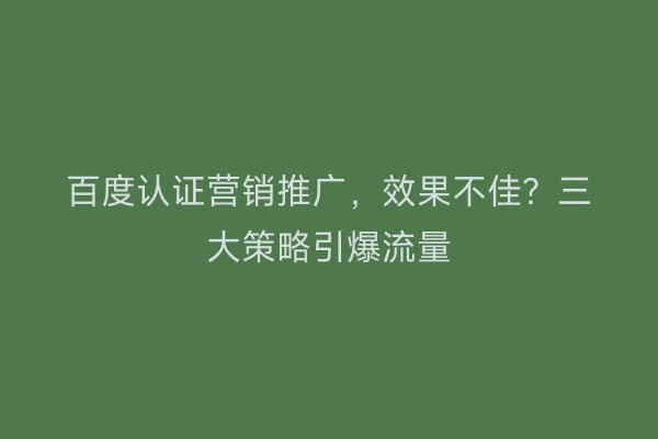 百度认证营销推广，效果不佳？三大策略引爆流量