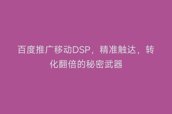 百度推广移动DSP，精准触达，转化翻倍的秘密武器