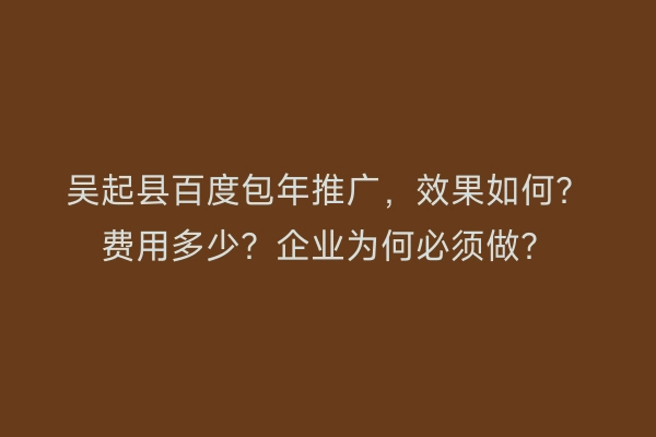 吴起县百度包年推广，效果如何？费用多少？企业为何必须做？