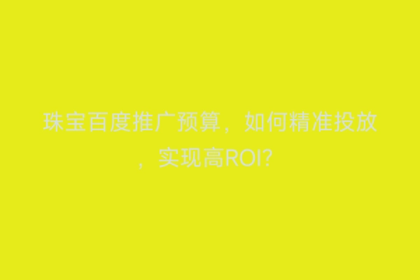 珠宝百度推广预算,如何精准投放,实现高ROI?