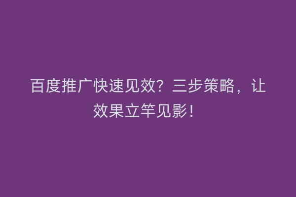 百度推广快速见效？三步策略，让效果立竿见影！