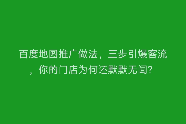 百度地图推广做法，三步引爆客流，你的门店为何还默默无闻？