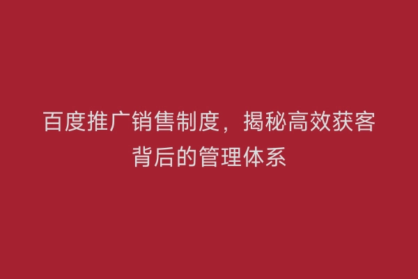 百度推广销售制度，揭秘高效获客背后的管理体系