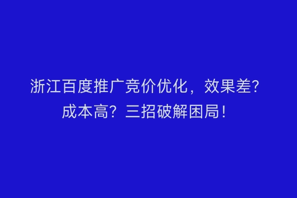 浙江百度推广竞价优化，效果差？成本高？三招破解困局！
