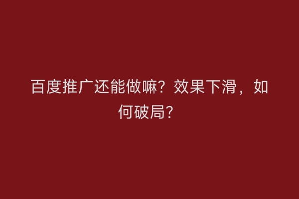 百度推广还能做嘛？效果下滑，如何破局？