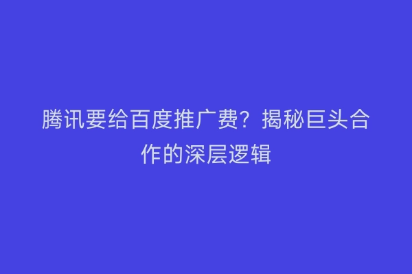 腾讯要给百度推广费？揭秘巨头合作的深层逻辑