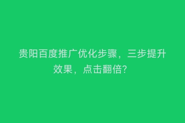 贵阳百度推广优化步骤，三步提升效果，点击翻倍？